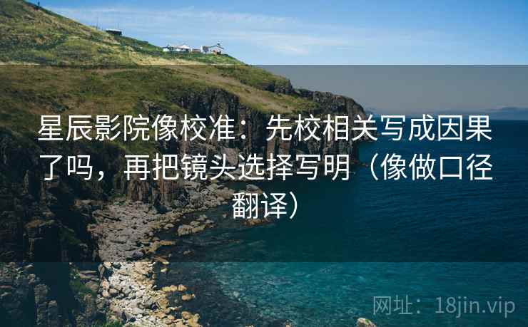 星辰影院像校准：先校相关写成因果了吗，再把镜头选择写明（像做口径翻译）
