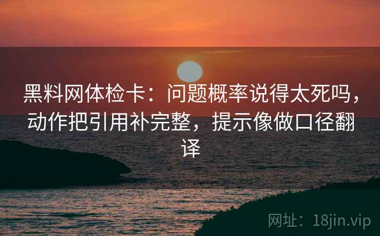 黑料网体检卡：问题概率说得太死吗，动作把引用补完整，提示像做口径翻译