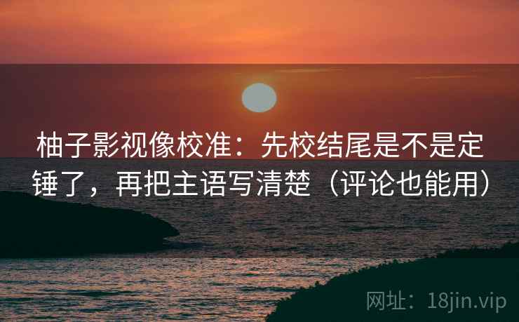 柚子影视像校准：先校结尾是不是定锤了，再把主语写清楚（评论也能用）