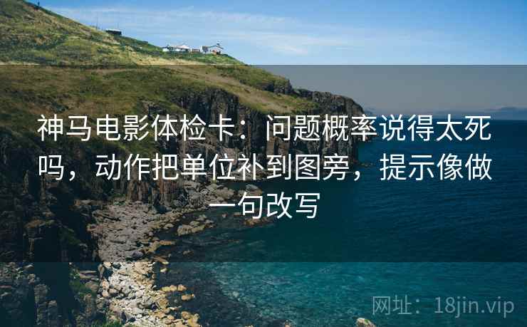 神马电影体检卡：问题概率说得太死吗，动作把单位补到图旁，提示像做一句改写