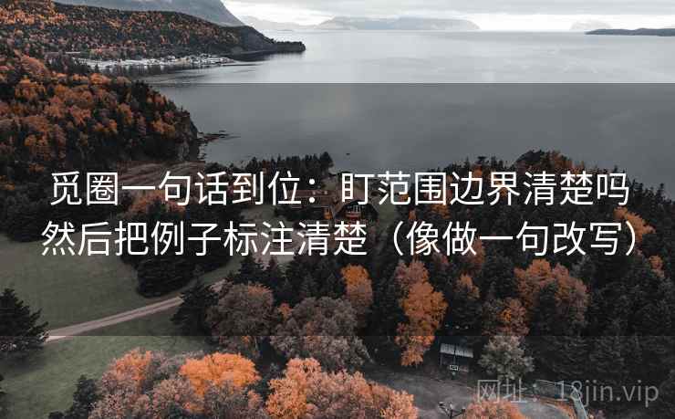 觅圈一句话到位：盯范围边界清楚吗然后把例子标注清楚（像做一句改写）