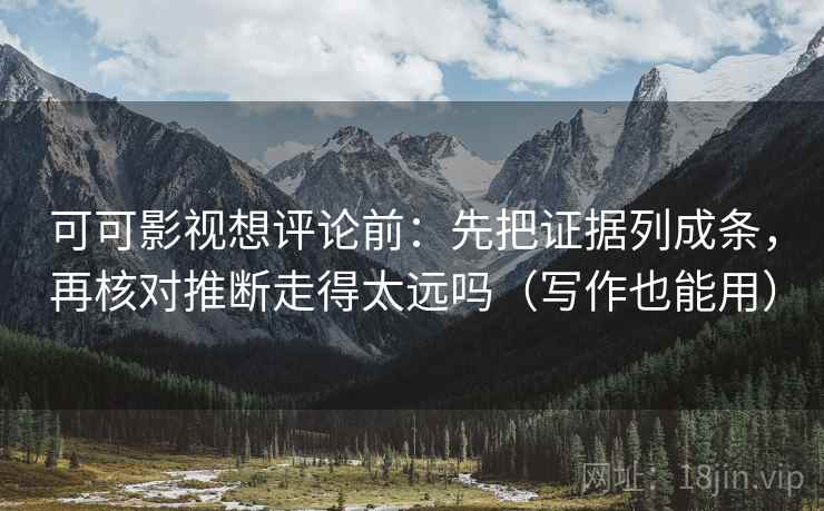可可影视想评论前：先把证据列成条，再核对推断走得太远吗（写作也能用）