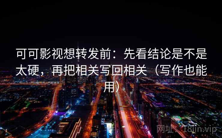 可可影视想转发前：先看结论是不是太硬，再把相关写回相关（写作也能用）