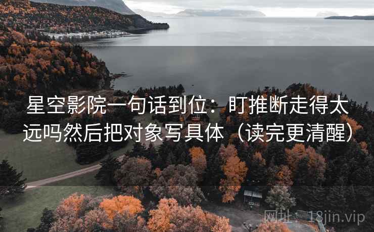 星空影院一句话到位：盯推断走得太远吗然后把对象写具体（读完更清醒）