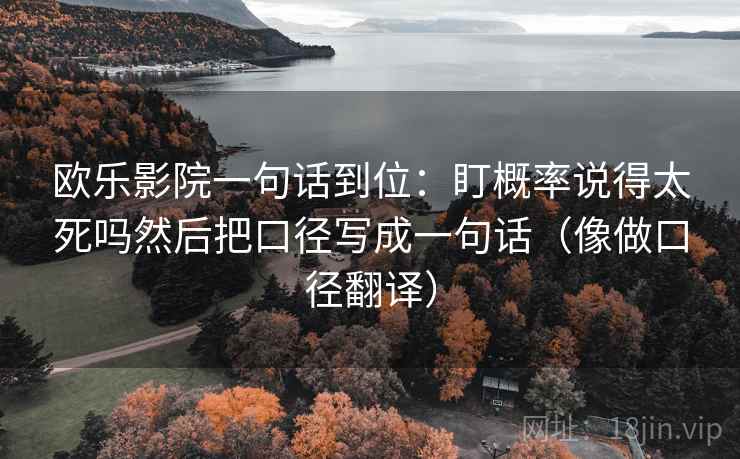 欧乐影院一句话到位：盯概率说得太死吗然后把口径写成一句话（像做口径翻译）