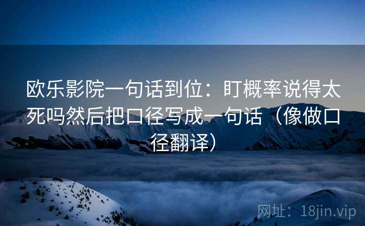 欧乐影院一句话到位：盯概率说得太死吗然后把口径写成一句话（像做口径翻译）