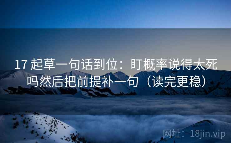 17 起草一句话到位：盯概率说得太死吗然后把前提补一句（读完更稳）