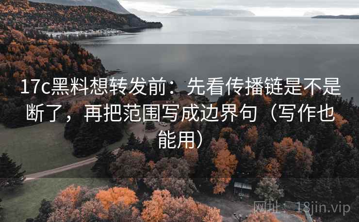 17c黑料想转发前：先看传播链是不是断了，再把范围写成边界句（写作也能用）