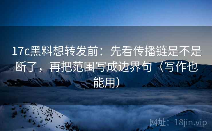 17c黑料想转发前：先看传播链是不是断了，再把范围写成边界句（写作也能用）
