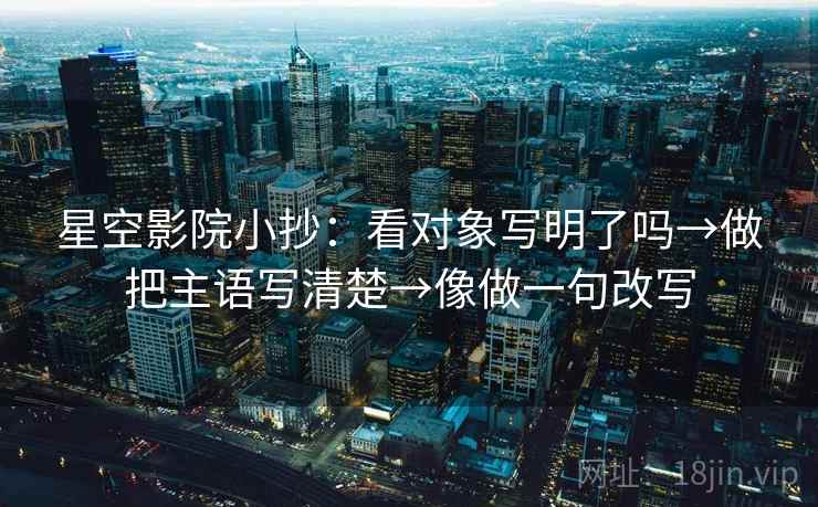 星空影院小抄：看对象写明了吗→做把主语写清楚→像做一句改写