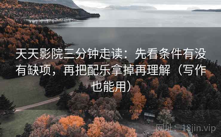 天天影院三分钟走读：先看条件有没有缺项，再把配乐拿掉再理解（写作也能用）