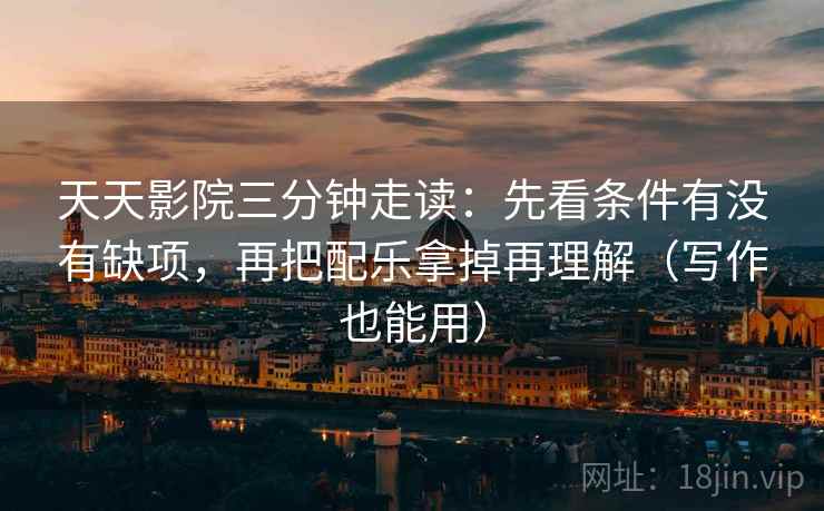 天天影院三分钟走读：先看条件有没有缺项，再把配乐拿掉再理解（写作也能用）