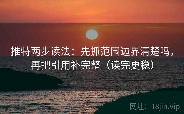 推特两步读法：先抓范围边界清楚吗，再把引用补完整（读完更稳）