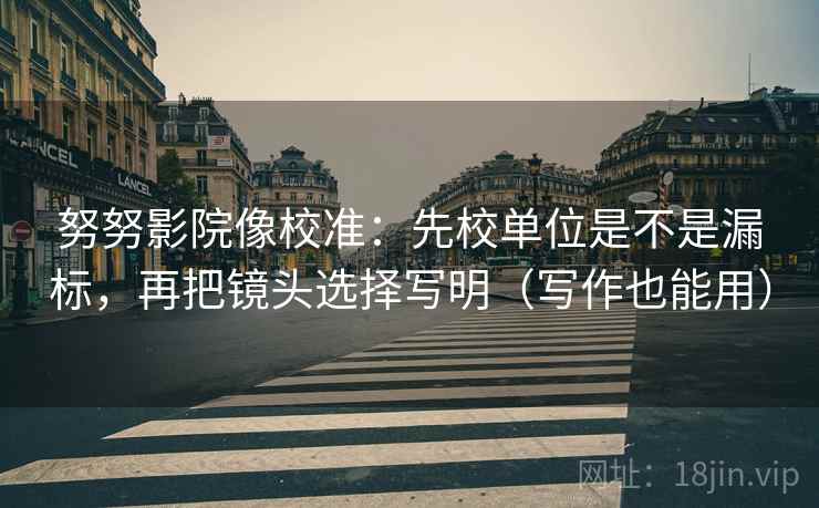 努努影院像校准：先校单位是不是漏标，再把镜头选择写明（写作也能用）
