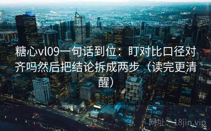 糖心vl09一句话到位：盯对比口径对齐吗然后把结论拆成两步（读完更清醒）
