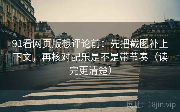 91看网页版想评论前：先把截图补上下文，再核对配乐是不是带节奏（读完更清楚）