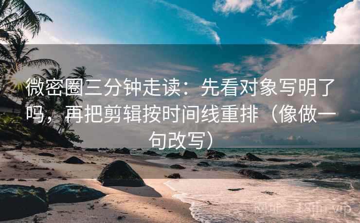 微密圈三分钟走读：先看对象写明了吗，再把剪辑按时间线重排（像做一句改写）