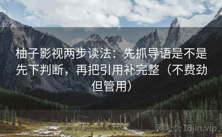 柚子影视两步读法：先抓导语是不是先下判断，再把引用补完整（不费劲但管用）