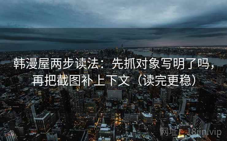 韩漫屋两步读法：先抓对象写明了吗，再把截图补上下文（读完更稳）