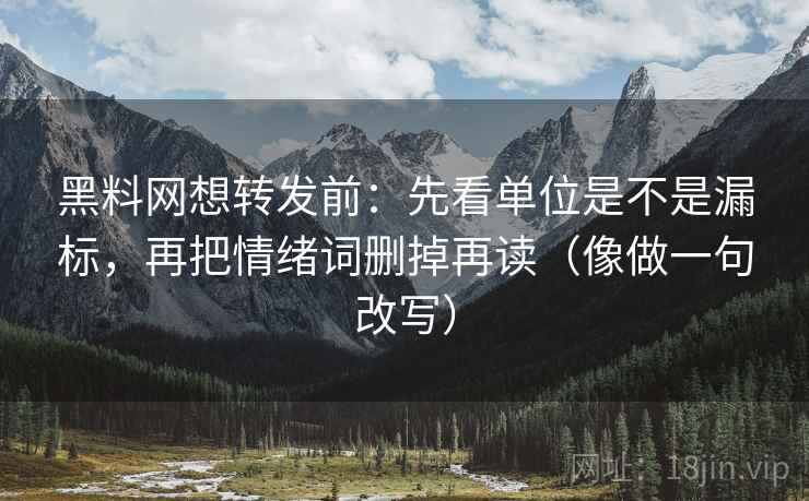 黑料网想转发前：先看单位是不是漏标，再把情绪词删掉再读（像做一句改写）