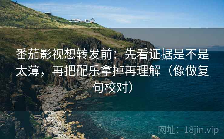 番茄影视想转发前：先看证据是不是太薄，再把配乐拿掉再理解（像做复句校对）