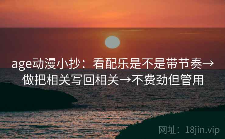 age动漫小抄：看配乐是不是带节奏→做把相关写回相关→不费劲但管用