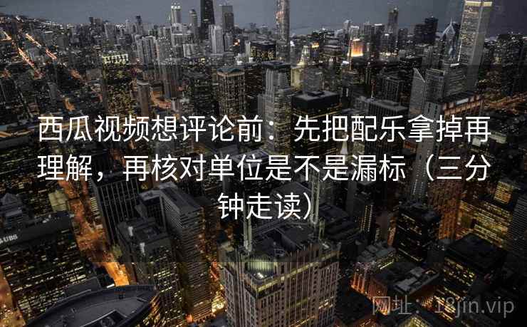 西瓜视频想评论前：先把配乐拿掉再理解，再核对单位是不是漏标（三分钟走读）