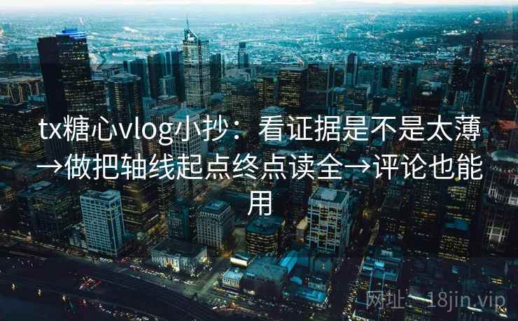 tx糖心vlog小抄：看证据是不是太薄→做把轴线起点终点读全→评论也能用