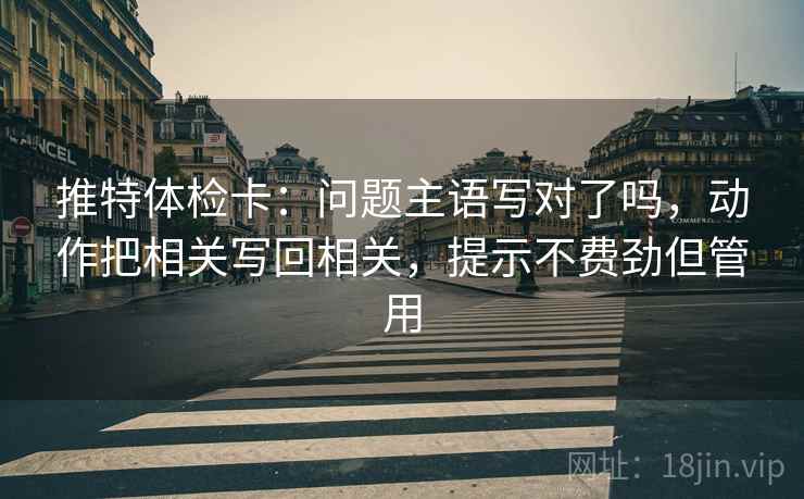 推特体检卡：问题主语写对了吗，动作把相关写回相关，提示不费劲但管用