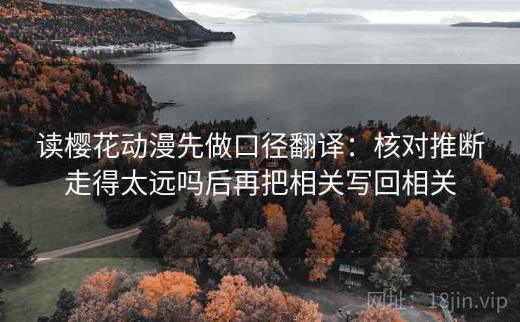 读樱花动漫先做口径翻译：核对推断走得太远吗后再把相关写回相关