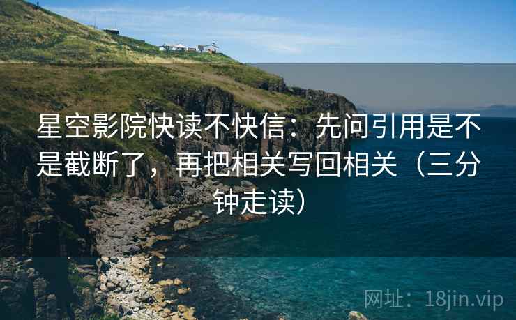 星空影院快读不快信：先问引用是不是截断了，再把相关写回相关（三分钟走读）