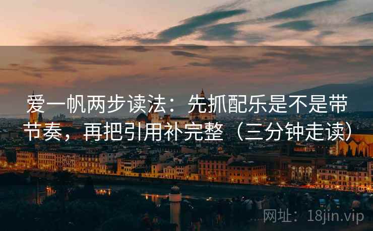 爱一帆两步读法：先抓配乐是不是带节奏，再把引用补完整（三分钟走读）