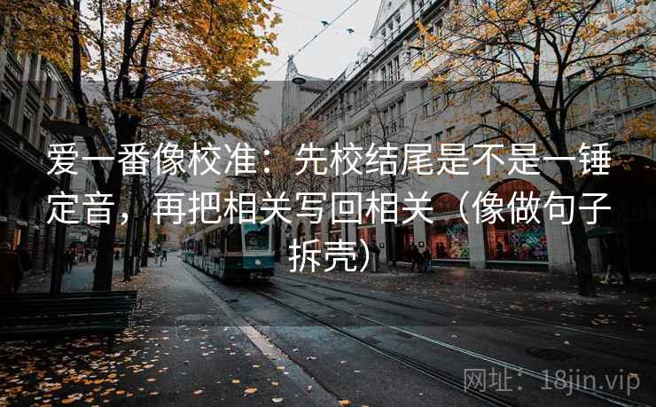 爱一番像校准：先校结尾是不是一锤定音，再把相关写回相关（像做句子拆壳）