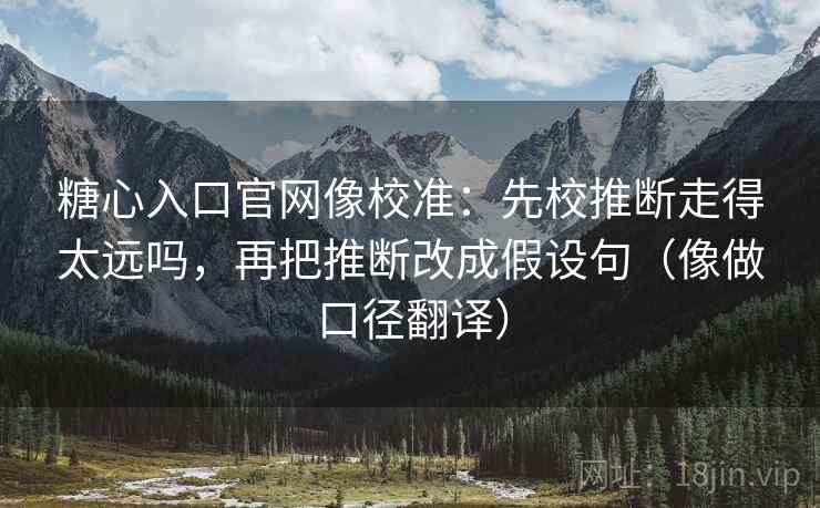 糖心入口官网像校准：先校推断走得太远吗，再把推断改成假设句（像做口径翻译）