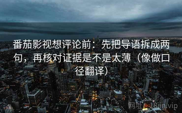 番茄影视想评论前：先把导语拆成两句，再核对证据是不是太薄（像做口径翻译）