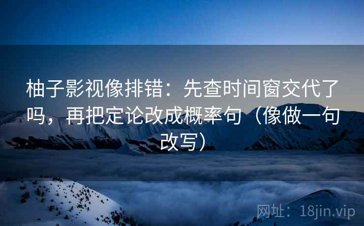 柚子影视像排错：先查时间窗交代了吗，再把定论改成概率句（像做一句改写）