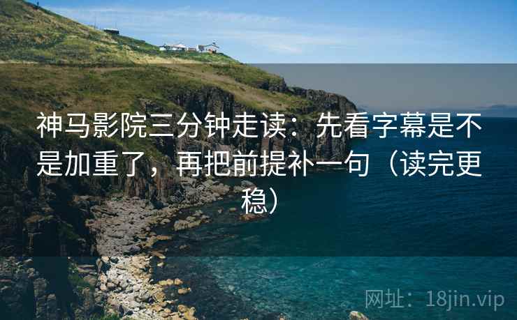 神马影院三分钟走读：先看字幕是不是加重了，再把前提补一句（读完更稳）