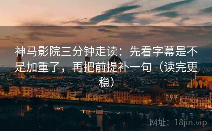 神马影院三分钟走读：先看字幕是不是加重了，再把前提补一句（读完更稳）