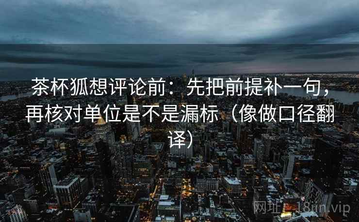 茶杯狐想评论前：先把前提补一句，再核对单位是不是漏标（像做口径翻译）