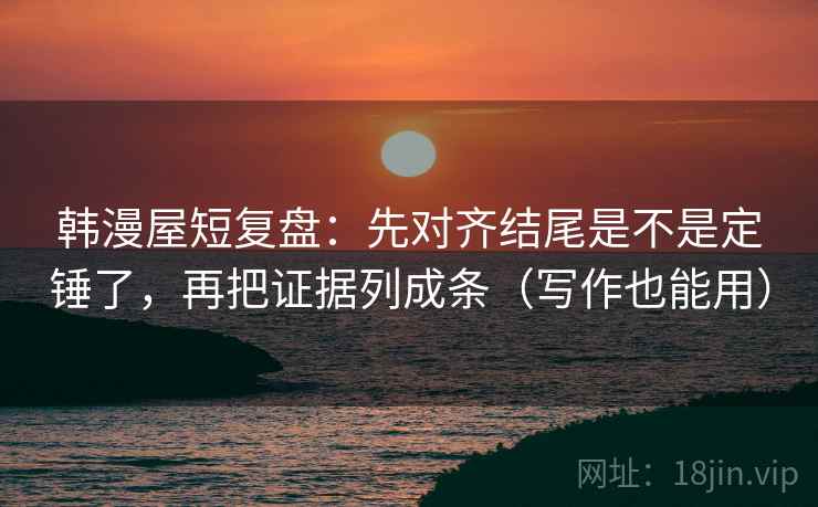 韩漫屋短复盘：先对齐结尾是不是定锤了，再把证据列成条（写作也能用）