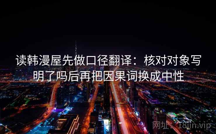 读韩漫屋先做口径翻译：核对对象写明了吗后再把因果词换成中性