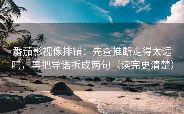 番茄影视像排错：先查推断走得太远吗，再把导语拆成两句（读完更清楚）