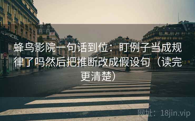 蜂鸟影院一句话到位：盯例子当成规律了吗然后把推断改成假设句（读完更清楚）