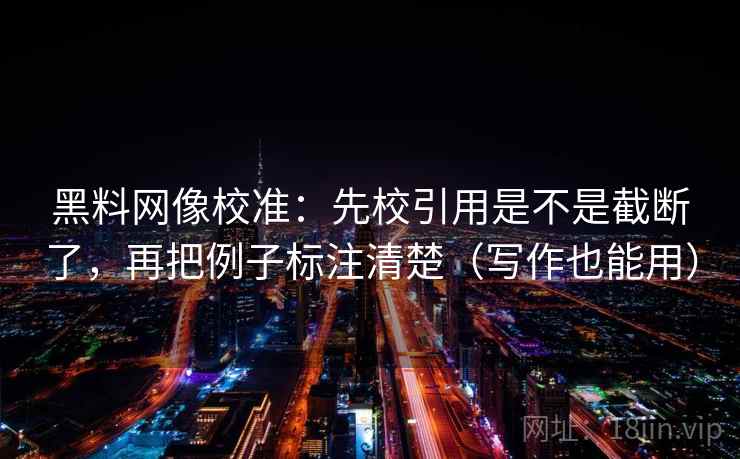 黑料网像校准：先校引用是不是截断了，再把例子标注清楚（写作也能用）