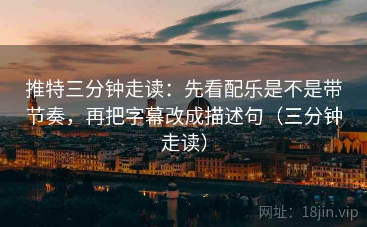 推特三分钟走读：先看配乐是不是带节奏，再把字幕改成描述句（三分钟走读）
