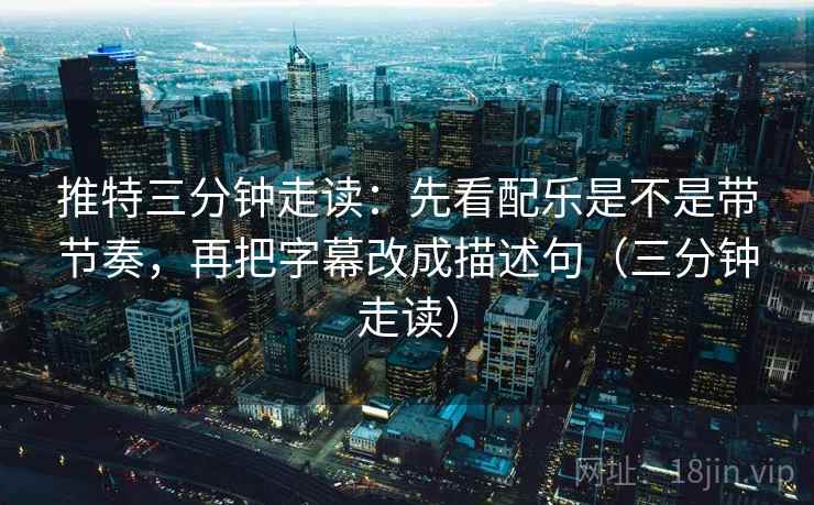 推特三分钟走读：先看配乐是不是带节奏，再把字幕改成描述句（三分钟走读）