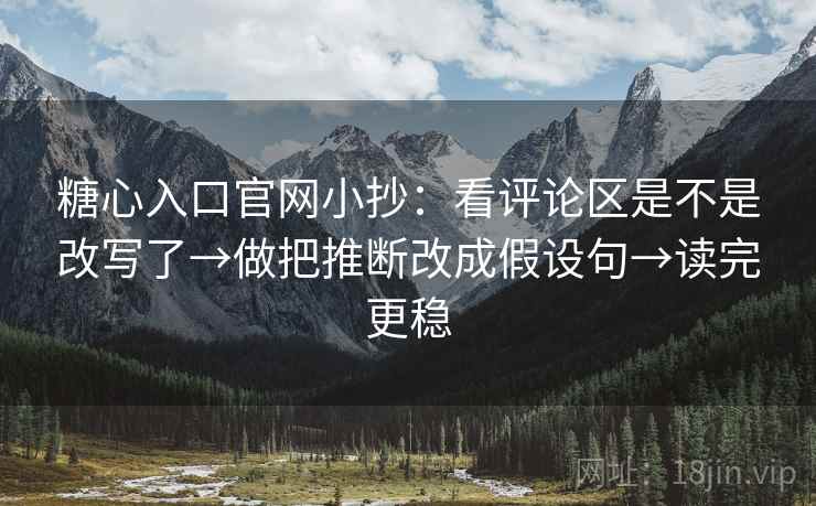 糖心入口官网小抄：看评论区是不是改写了→做把推断改成假设句→读完更稳