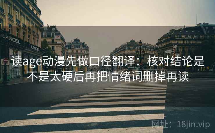 读age动漫先做口径翻译：核对结论是不是太硬后再把情绪词删掉再读