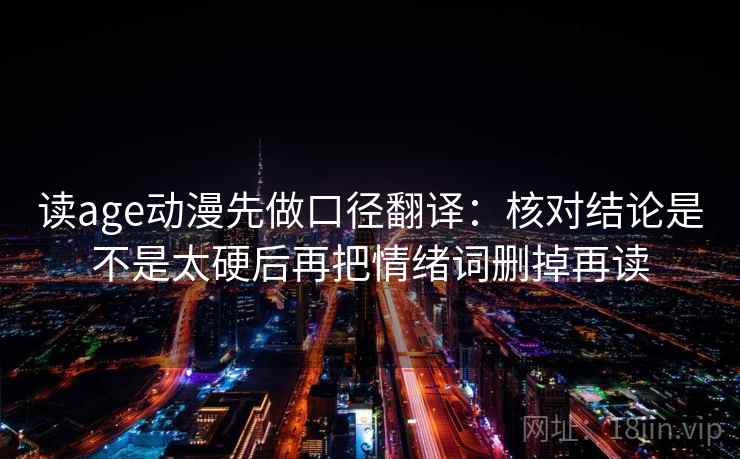读age动漫先做口径翻译：核对结论是不是太硬后再把情绪词删掉再读