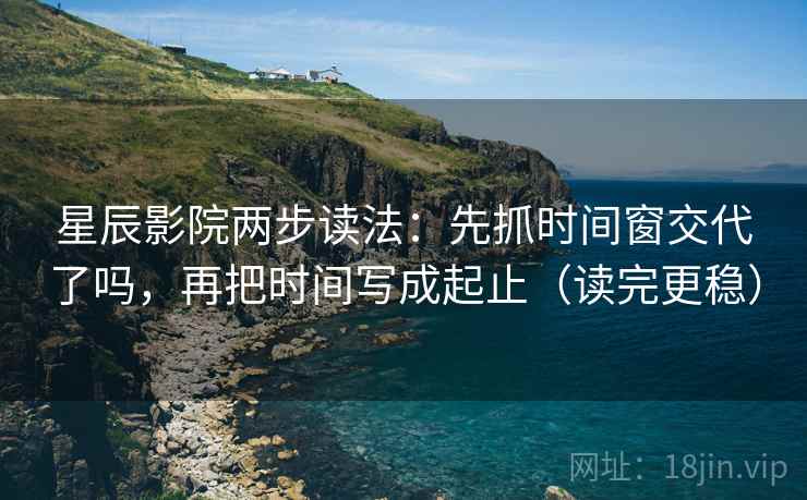 星辰影院两步读法：先抓时间窗交代了吗，再把时间写成起止（读完更稳）